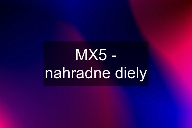 MX5 - nahradne diely