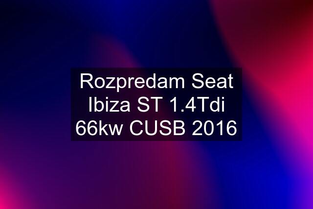 Rozpredam Seat Ibiza ST 1.4Tdi 66kw CUSB 2016