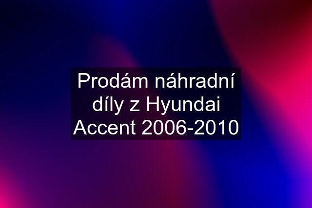 Prodám náhradní díly z Hyundai Accent 2006-2010