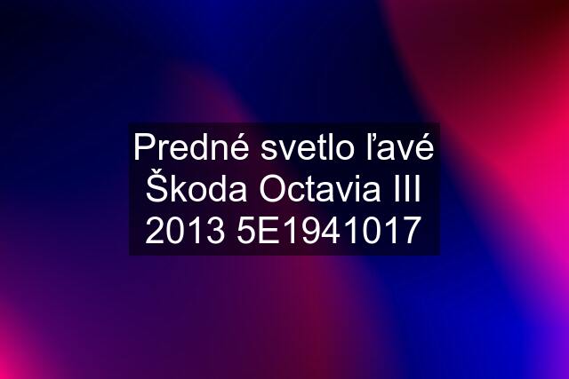 Predné svetlo ľavé Škoda Octavia III 2013 5E1941017