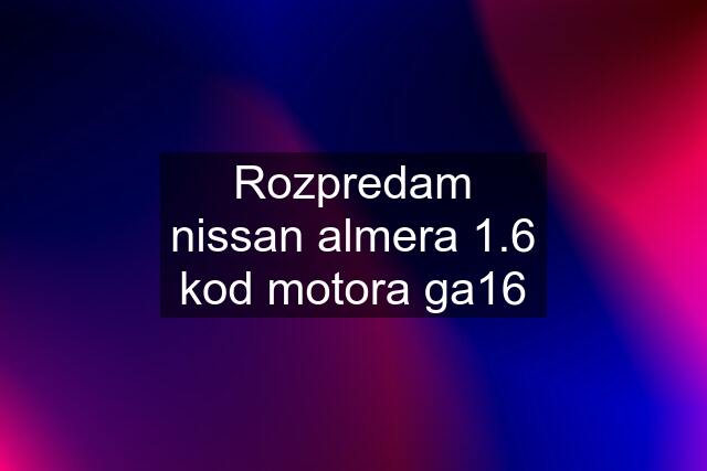 Rozpredam nissan almera 1.6 kod motora ga16