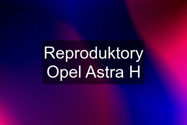 Reproduktory Opel Astra H