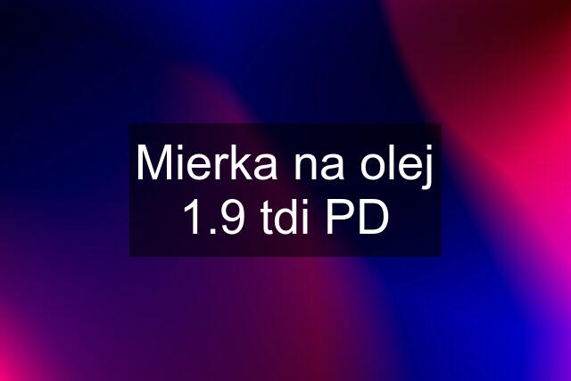 Mierka na olej 1.9 tdi PD