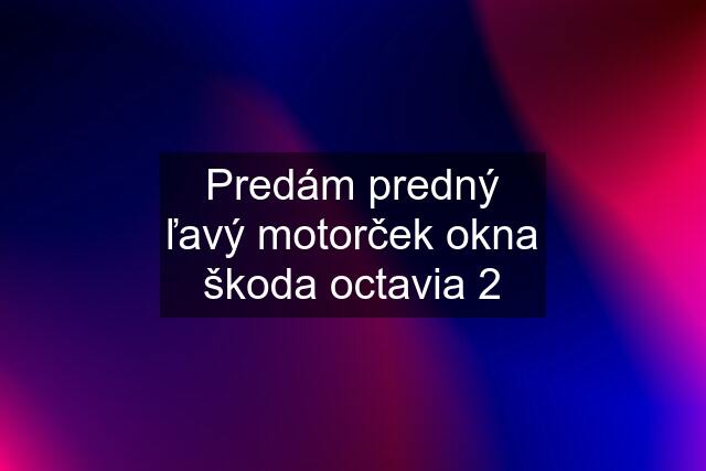 Predám predný ľavý motorček okna škoda octavia 2