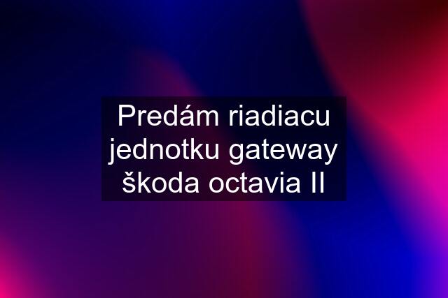 Predám riadiacu jednotku gateway škoda octavia II