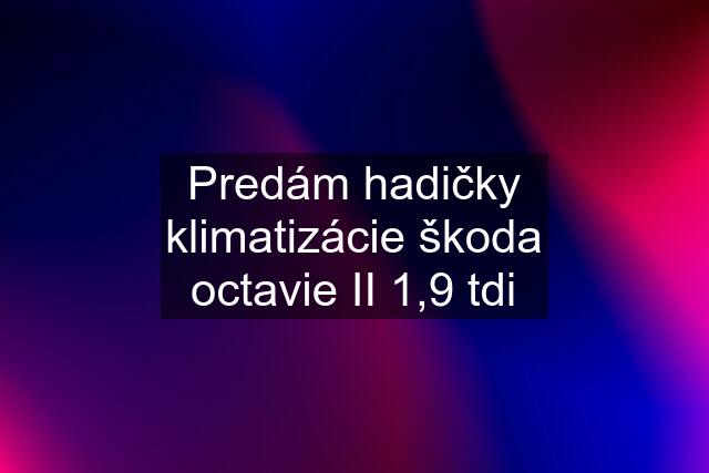 Predám hadičky klimatizácie škoda octavie II 1,9 tdi