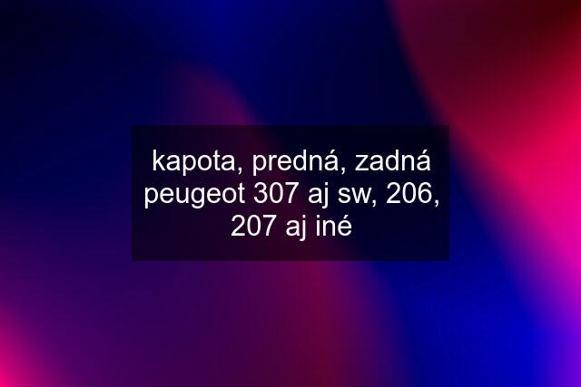 kapota, predná, zadná peugeot 307 aj sw, 206, 207 aj iné