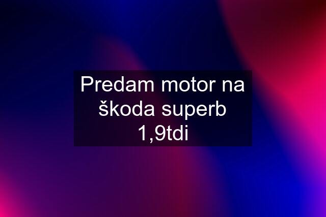 Predam motor na škoda superb 1,9tdi