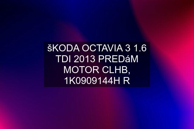 šKODA OCTAVIA 3 1.6 TDI 2013 PREDáM MOTOR CLHB, 1K0909144H R