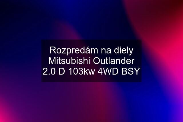 Rozpredám na diely Mitsubishi Outlander 2.0 D 103kw 4WD BSY