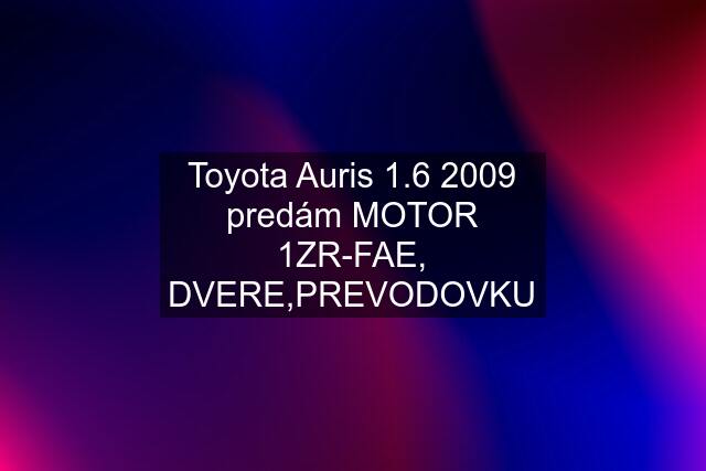 Toyota Auris 1.6 2009 predám MOTOR 1ZR-FAE, DVERE,PREVODOVKU