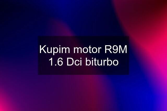 Kupim motor R9M 1.6 Dci biturbo