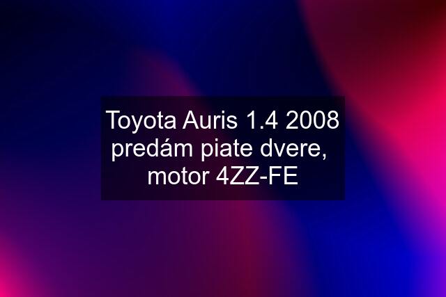 Toyota Auris 1.4 2008 predám piate dvere,  motor 4ZZ-FE