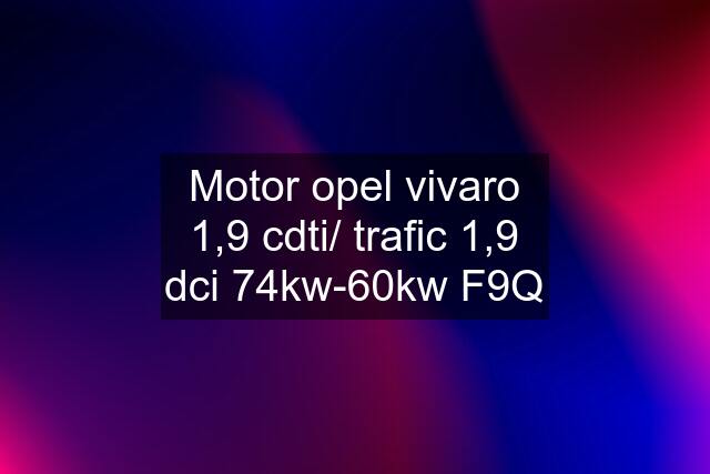 Motor opel vivaro 1,9 cdti/ trafic 1,9 dci 74kw-60kw F9Q