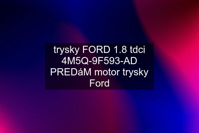 trysky FORD 1.8 tdci 4M5Q-9F593-AD PREDáM motor trysky Ford