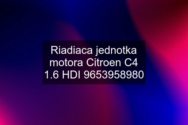 Riadiaca jednotka motora Citroen C4 1.6 HDI 9653958980
