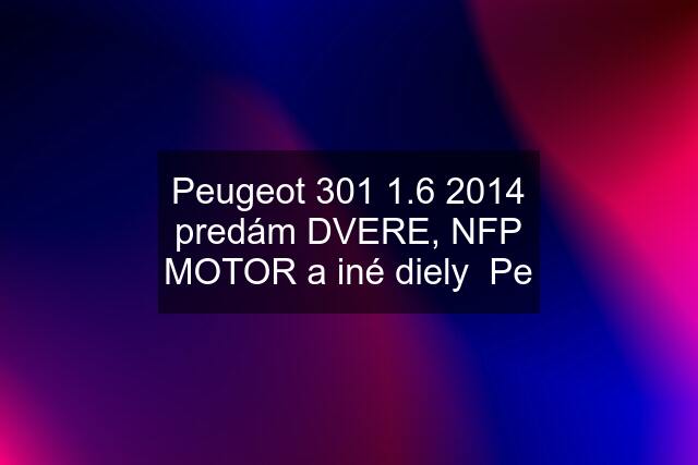 Peugeot 301 1.6 2014 predám DVERE, NFP MOTOR a iné diely  Pe