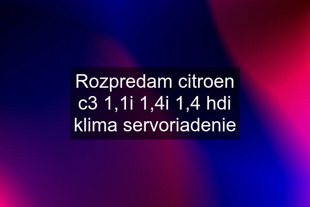 Rozpredam citroen c3 1,1i 1,4i 1,4 hdi klima servoriadenie