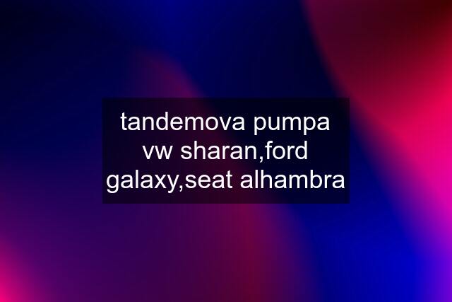 tandemova pumpa vw sharan,ford galaxy,seat alhambra