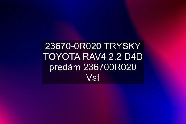 23670-0R020 TRYSKY TOYOTA RAV4 2.2 D4D predám 236700R020 Vst