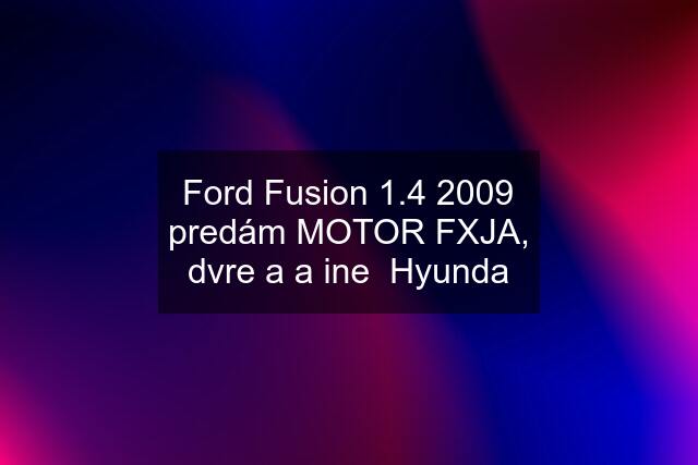 Ford Fusion 1.4 2009 predám MOTOR FXJA, dvre a a ine  Hyunda