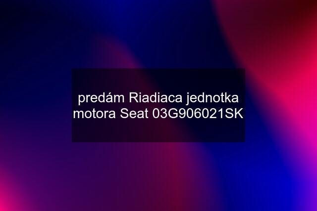 predám Riadiaca jednotka motora Seat 03G906021SK