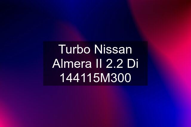 Turbo Nissan Almera II 2.2 Di 144115M300