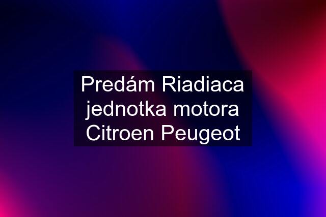 Predám Riadiaca jednotka motora Citroen Peugeot