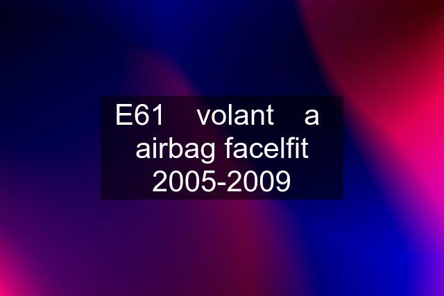 E61
volant
a
airbag facelfit 2005-2009