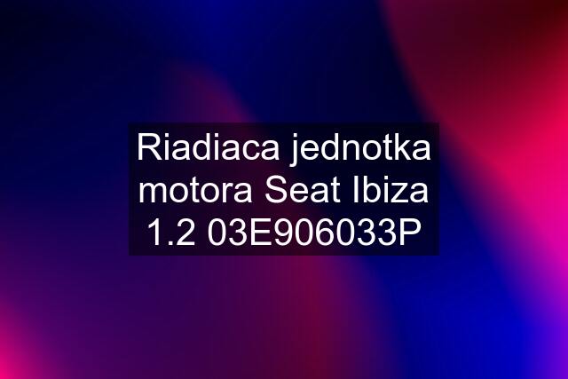 Riadiaca jednotka motora Seat Ibiza 1.2 03E906033P