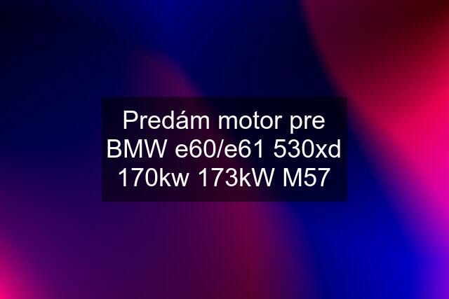 Predám motor pre BMW e60/e61 530xd 170kw 173kW M57