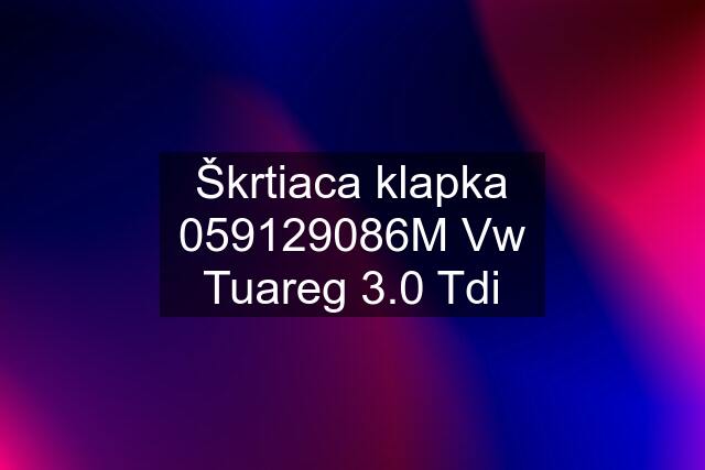 Škrtiaca klapka 059129086M Vw Tuareg 3.0 Tdi