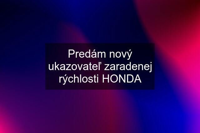 Predám nový ukazovateľ zaradenej rýchlosti HONDA