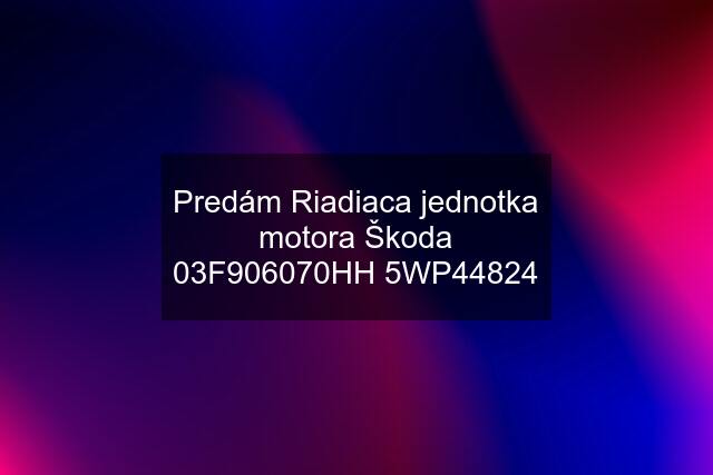 Predám Riadiaca jednotka motora Škoda 03F906070HH 5WP44824