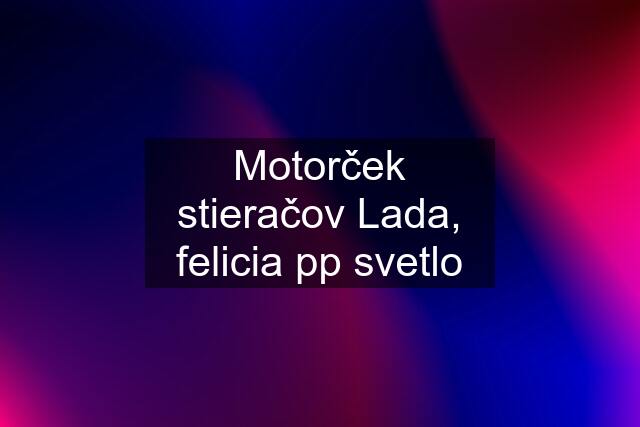 Motorček stieračov Lada, felicia pp svetlo