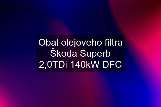 Obal olejoveho filtra Škoda Superb 2,0TDi 140kW DFC