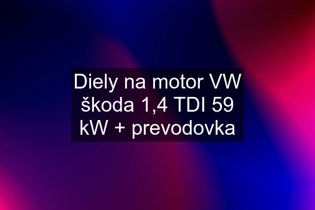 Diely na motor VW škoda 1,4 TDI 59 kW + prevodovka