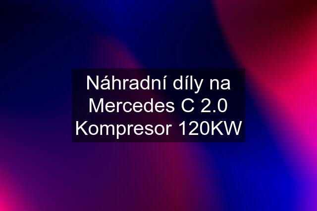 Náhradní díly na Mercedes C 2.0 Kompresor 120KW