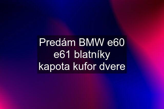 Predám BMW e60 e61 blatníky kapota kufor dvere