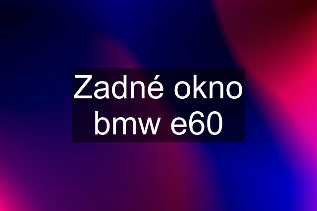 Zadné okno bmw e60