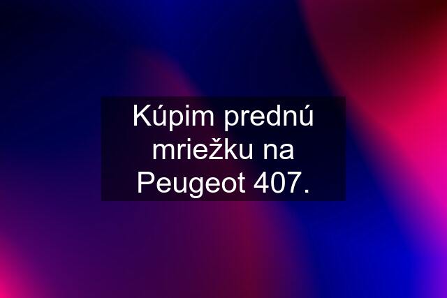 Kúpim prednú mriežku na Peugeot 407.