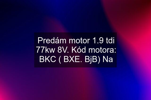 Predám motor 1.9 tdi 77kw 8V. Kód motora: BKC ( BXE. BjB) Na