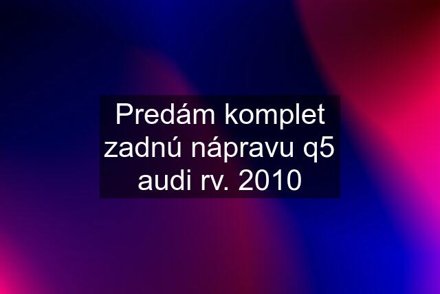 Predám komplet zadnú nápravu q5 audi rv. 2010