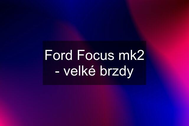 Ford Focus mk2 - velké brzdy