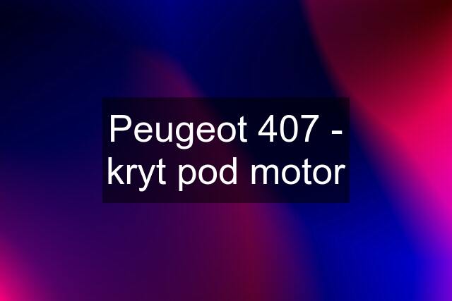 Peugeot 407 - kryt pod motor