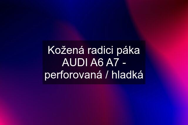 Kožená radici páka AUDI A6 A7 - perforovaná / hladká