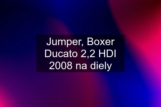 Jumper, Boxer Ducato 2,2 HDI 2008 na diely