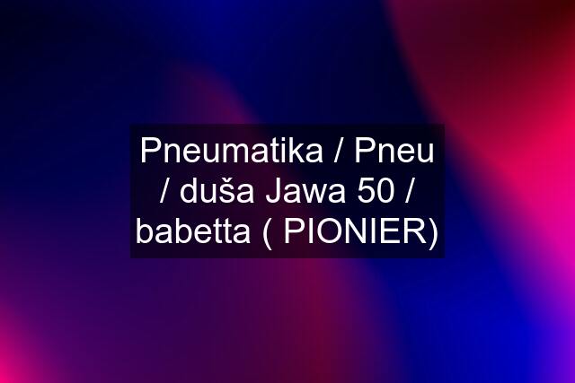 Pneumatika / Pneu / duša Jawa 50 / babetta ( PIONIER)