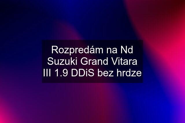 Rozpredám na Nd Suzuki Grand Vitara III 1.9 DDiS bez hrdze