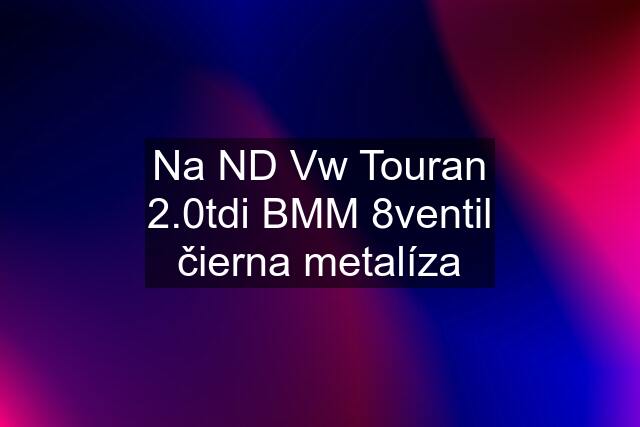 Na ND Vw Touran 2.0tdi BMM 8ventil čierna metalíza